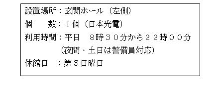 「設置場所:玄関ホール(左側) 個数:1個(日本光電) 利用時間:平日8時30分から22時00分(夜間・土曜日、日曜日は警備員対応) 休館日:第3日曜日」と書かれた案内文