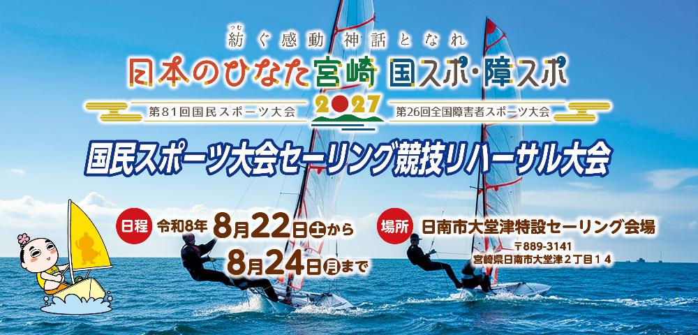 紡ぐ感動神話となれ日本のひなた宮崎国スポ・障スポ 第81回国民スポーツ大会第26回全国障害者スポーツ大会 国民スポーツ大会セーリング競技リハーサル大会 日程：令和8年8月22日(土曜日)から8月24日(月曜日)まで 場所：日南市大堂津特設セーリング会場 郵便番号889-3141 宮崎県日南市大堂津2丁目14