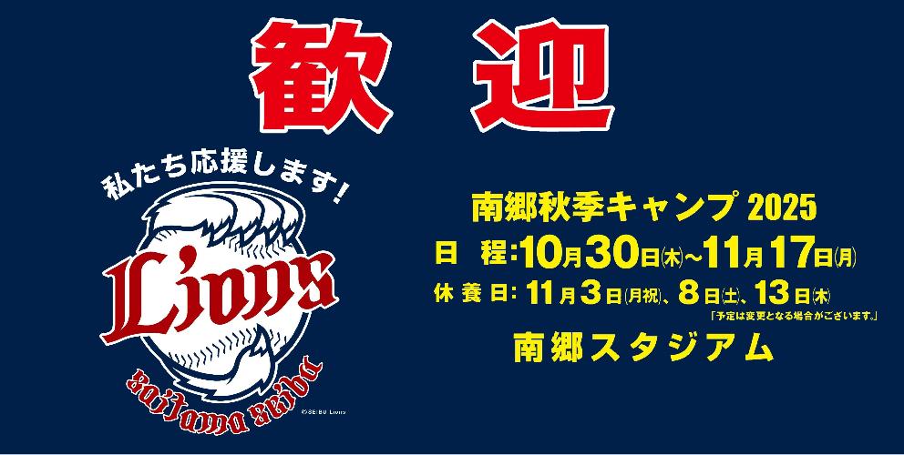 歓迎 私たち応援します 埼玉西武ライオンズ 南郷秋季キャンプ2025 日程：10月30日(木曜日)～11月17日(月曜日) 休養日：11月3日（月曜日）、8日(土曜日)、13日(木曜日) 場所：南郷スタジアム