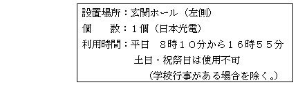 「設置場所：玄関ホール（左側） 個数：1個（日本光電） 利用時間：平日8時10分から16時55分 土曜日、日曜日・祝祭日は使用不可（学校行事がある場合を除く。）」と書かれた案内文