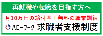 再就職や転職を目指す方へ 月10万円の給付金プラス無料の職業訓練 ハローワーク求職者支援制度（職業訓練をお考えの方へのページへリンク）